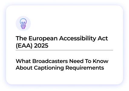 The European Accessibility Act (EAA) 2025: What Broadcasters Need To Know About Captioning Requirements