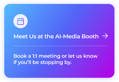 Meet Us at the AI-Media Booth - We’d love to connect! Book a 1:1 demo or let us know if you’ll be stopping by.